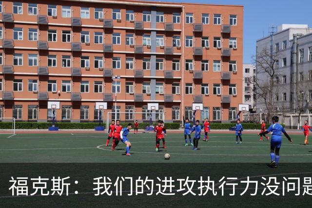福克斯：我们的进攻执行力没问题 就算投不进也不该改变打法